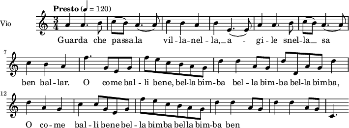  
\language "italiano"
 \header {
    tagline = "real folk" 
    title = "song"
    composer = "traditional"
  }
<<
  \new ChordNames \chordmode {
    \set chordChanges = ##t 

  }
\new Staff = "violin" \with {
    instrumentName = "Vio"
    midiInstrument = "violin"
  }
\transpose do do' {
\time 3/4
\tempo "Presto" 4 = 120
\key la \minor
la4 la4. si8 | do'8 (si) la4. (la8) | do'4 si la | si mi4. (mi8)| la4 la4. si8 |
do'8 (si) la4. (la8) | do'4 si la | fa'4. sol8 mi sol | fa'8 mi' do' si la sol |
re'4 re' la8 sol | re'8 re la8 sol | re'4 re' la sol |
do'4 do'8 sol mi sol | fa'8 mi' do' si la sol | re'4 re' la8 sol | re'4 re' la8 sol | do4.

}
\addlyrics {
Guar -- da che passa __ la vil -- la -- nel -- la, __ a -- gi -- le snel -- la __
sa ben bal -- lar. O co -- me bal -- li be -- ne, bel -- la bim -- ba bel -- la bim -- ba bel -- la bim -- ba, O co -- me bal -- li be -- ne bel -- la bim -- ba bel -- la bim -- ba ben
}
>>
\layout {
  indent = 3.0\cm
  short-indent = 1.5\cm
  #(set-global-staff-size 14)
  papersize = "a5"
  pagenumber = "yes"
}
\midi {
    \context {
      \Score tempoWholesPerMinute = #(ly:make-moment 60 4)
    }
    \tempo 4 = 72
}
