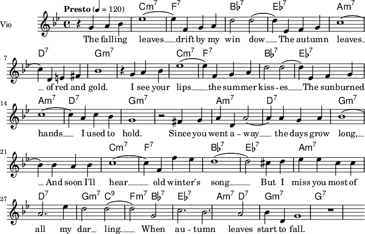  
<<
  \new ChordNames \chordmode {
    \set chordChanges = ##t 
R1 c:m7 f:7 bes:7 ees:7 a:m7 d:7
g1:m7 R1 c:m7 f:7 bes:7 ees:7 a:m7 d:7 g:m7 R1
a1:m7 d:7 g:m7 R1 c:m7 f:7 bes:7 ees:7 a:m7 d:7 
g2:m7 c2:9 f2:m7 bes2:7 ees1:7 a2:m7 d2:7 g1:m7 g:7
}
\new Staff = "violin" \with {
    instrumentName = "Vio"
    midiInstrument = "violin"
  }

\transpose c c' {
\time 4/4
\tempo "Presto" 4 = 120
\key bes \major
\set Staff.midiMinimumVolume = #0.7
\set Staff.midiMaximumVolume = #1.0

r4 g4 a bes | ees'1  (ees'4) f g a | d'2 d'2 (d'4) ees f g | c'1 (c'4) d e fis | bes1|
r4 g4 a bes | ees'1  (ees'4) f g a | d'2 d'2 (d'4) ees f g | c'1 (c'4) a c' bes | g1|
r2 fis4 g | a4 d a2  (a4) a g a | bes1  (bes4) bes4 a bes | c'1 (c'4) f f' ees' | d'1
(d'2) cis'4 d' | ees'4 ees' c' c' | a2. ees'4 | d'2 d'2 (d'2) g|  c'2. bes| a2 bes4 d | g1 | r1 |


}

\addlyrics {
The fall -- ing leaves __ drift by my win dow __ The au -- tumn leaves __ of red and gold.
I see your lips __ the sum -- mer kiss -- es __ The sun -- burned hands __ I used to hold.
Since you went a -- way __ the days grow long, __ And soon I'll hear __ old win -- ter's song __ But I miss you most of all my dar __ ling. __ When au -- tumn leaves start to fall. 

}
>>
\layout {
  indent = 3.0\cm
  short-indent = 1.5\cm
}
\midi {}
