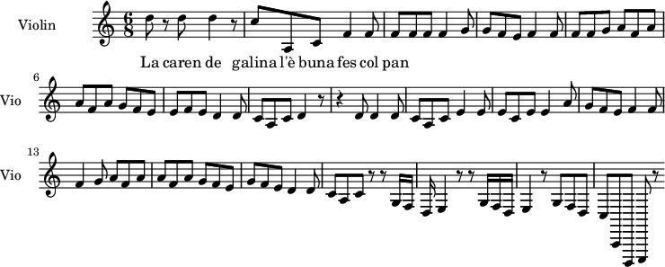 
  \new Staff \with {
    instrumentName = "Violin"
    shortInstrumentName = "Vio"
  } 
\relative c'' {
\time 6/8
d8 r8 d8   d4 r8 |
c8 a, c f4 f8  |
f8 f f  f4 g8 |
g8 f e  f4 f8 |
f8 f g a8 f a |
a8 f a  g f e|
e f e  d4 d8 |
c#8 a c#8 d4 r8|
r4 d8  d4 d8 |
c8 a c  e4 e8|
e8 c e e4 a8|
g8 f e  f4 f8|
f4 g8  a8 f a |
a8 f a g8 f e |
g8 f e d4 d8|
c#8 a c#  d4 r8 |
r8 g16 f# e d  e4 r8 |
r8 g16 f# e d  e4 r8|
g8 f# e  d c# b,|
a,8 b, c#  d4 r8|
}
\addlyrics {
La caren de galina l'è buna fes col pan
}

\layout {
  indent = 3.0\cm
  short-indent = 1.5\cm
}
